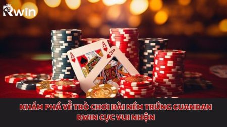 Khám phá về trò chơi bài ném trứng Guandan Rwin cực vui nhộn